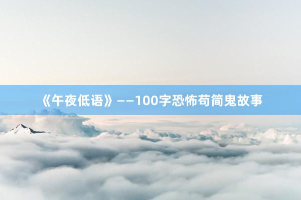 《午夜低语》——100字恐怖苟简鬼故事